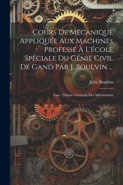 Cours De Mécanique Appliquée Aux Machines Professé À L'école Spéciale Du Génie Civil De Gand Par J. Boulvin ...: Fasc. Théorie Générale Des Mécanismes - Boulvin, Jules