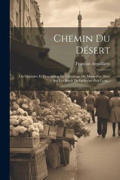 Chemin Du Désert: Ou Itinéraire Et Description De L'ermitage Du Mont-d'or, Situé Sur Les Bords De La Saône Près Lyon... - Arquillière, François