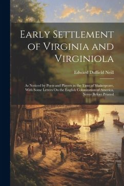 Early Settlement of Virginia and Virginiola: As Noticed by Poets and Players in the Time of Shakespeare, With Some Letters On the English Colonization - Neill, Edward Duffield