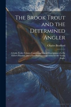 The Brook Trout and the Determined Angler: A Little Pocket Volume Containing Several Descriptions of a Fly Fisher's Paradise, and a Few Practical Sugg - Bradford, Charles