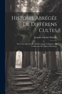 Histoire Abrégée De Différens Cultes: Des Cultes Qui Ont Précédé Et Amené L'idolatrie, Ou L'adoration Des Figures Humaines - Dulaure, Jacques-Antoine