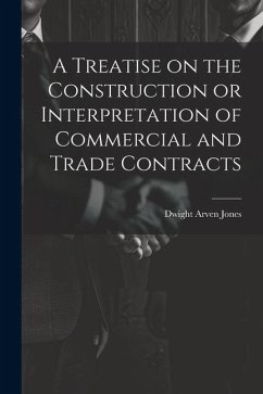 A Treatise on the Construction or Interpretation of Commercial and Trade Contracts - Jones, Dwight Arven