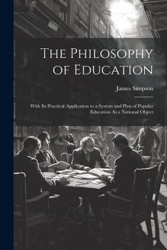 The Philosophy of Education: With Its Practical Application to a System and Plan of Popular Education As a National Object - Simpson, James