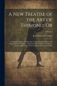 A new Treatise of the art of Thinking; Or: A Compleat System of Reflections, Concerning the Conduct and Improvement of the Mind; Illustrated With Vari - Crousaz, Jean-Pierre De