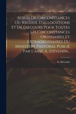 Sujets De Circonstances Ou Recueil D'allocutions Et De Discours Pour Toutes Les Circonstances Ordinaires Et Extraordinaires Du Ministère Pastoral Publ - Stévenin, A.