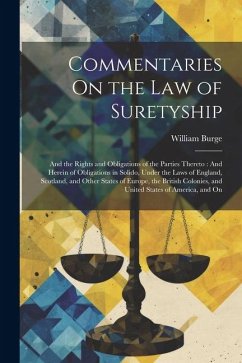 Commentaries On the Law of Suretyship: And the Rights and Obligations of the Parties Thereto: And Herein of Obligations in Solido, Under the Laws of E - Burge, William