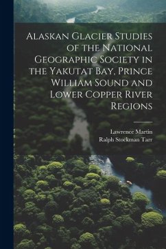 Alaskan Glacier Studies of the National Geographic Society in the Yakutat Bay, Prince William Sound and Lower Copper River Regions - Tarr, Ralph Stockman; Martin, Lawrence