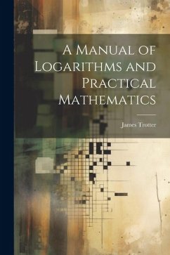 A Manual of Logarithms and Practical Mathematics - Trotter, James