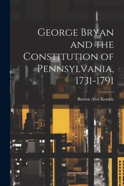 George Bryan and the Constitution of Pennsylvania, 1731-1791 - Konkle, Burton Alva