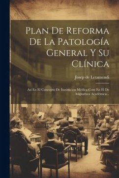 Plan De Reforma De La Patología General Y Su Clínica: Así En El Concepto De Institucion Médica Com En El De Asignatura Académica... - Letamendi, Josep De