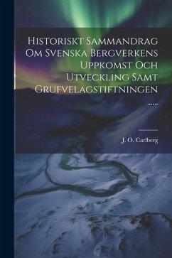 Historiskt Sammandrag Om Svenska Bergverkens Uppkomst Och Utveckling Samt Grufvelagstiftningen ...... - Carlberg, J. O.