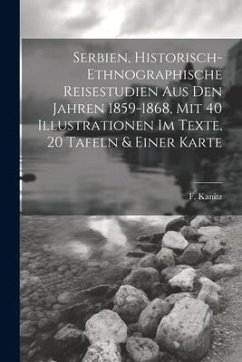 Serbien, Historisch-ethnographische Reisestudien Aus Den Jahren 1859-1868, Mit 40 Illustrationen Im Texte, 20 Tafeln & Einer Karte - Kanitz, F.