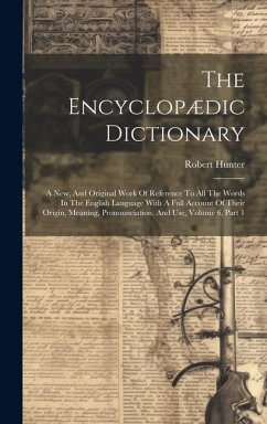 The Encyclopædic Dictionary: A New, And Original Work Of Reference To All The Words In The English Language With A Full Account Of Their Origin, Me - Hunter, Robert