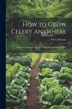 How to Grow Celery Anywhere: Giving the Principles Which Govern the Growth of Celery - Schuur, Peter J.