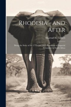 Rhodesia - and After: Being the Story of the 17Th and 18Th Battalions of Imperial Yeomanry in South Africa - Gilbert, Sharrad H.