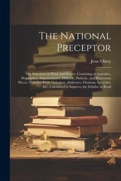 The National Preceptor: Or, Selections in Prose and Poetry: Consisting of Narrative, Descriptive, Argumentative, Didactic, Pathetic, and Humor - Olney, Jesse