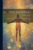 True Manhood: Its Nature, Foundation And Development. A Book For Young Men