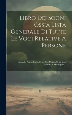 Libro Dei Sogni Ossia Lista Generale Di Tutte Le Voci Relative A Persone: Animali, Piante, Frutti, Fiori, Arti, Milizia, Città, Voci Ebraiche E Mitolo - Anonymous