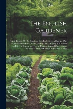 The English Gardener: Or, a Treatise On the Situation, Soil, Enclosing, and Laying-Out, of Kitchen Gardens; On the Making and Managing of Ho - Anonymous