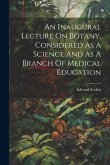 An Inaugural Lecture On Botany, Considered As A Science And As A Branch Of Medical Education
