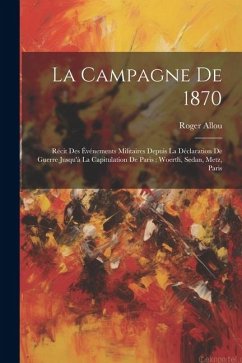 La Campagne De 1870: Récit Des Événements Militaires Depuis La Déclaration De Guerre Jusqu'à La Capitulation De Paris: Woerth, Sedan, Metz, - Allou, Roger