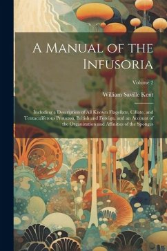 A Manual of the Infusoria: Including a Description of all Known Flagellate, Ciliate, and Tentaculiferous Protozoa, British and Foreign, and an Ac - Kent, William Saville