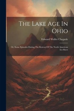 The Lake Age In Ohio: Or, Some Episodes During The Retreat Of The North American Ice-sheet - Claypole, Edward Waller