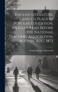 English Literature, and Its Place in Popular Education, an Essay Read Before the National Teachers' Association, Boston, Aug., 1872 - Underwood, Francis Henry