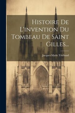 Histoire De L'invention Du Tombeau De Saint Gilles... - Trichaud, Jacques Marie
