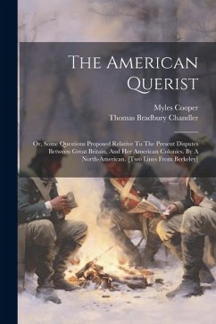 The American Querist: Or, Some Questions Proposed Relative To The Present Disputes Between Great Britain, And Her American Colonies. By A No - Chandler, Thomas Bradbury; Cooper, Myles