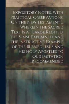 Expository Notes, With Practical Observations, On the New Testament ... Wherein the Sacred Text Is at Large Recited, the Sense Explained, and the Inst - Anonymous