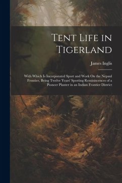 Tent Life in Tigerland: With Which Is Incorporated Sport and Work On the Nepaul Frontier, Being Twelve Years' Sporting Reminiscences of a Pion - Inglis, James