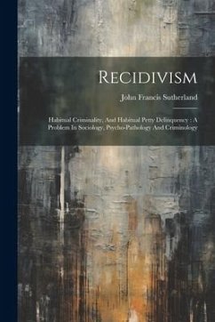 Recidivism: Habitual Criminality, And Habitual Petty Delinquency: A Problem In Sociology, Psycho-pathology And Criminology - Sutherland, John Francis