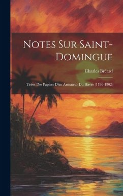 Notes Sur Saint-Domingue: Tirées Des Papiers D'un Armateur Du Havre (1780-1802) - Bréard, Charles