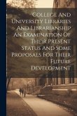 College And University Libraries And Librarianship An Examination Of Their Present Status And Some Proposals For Their Future Development