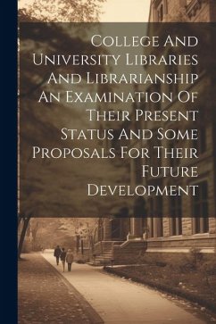 College And University Libraries And Librarianship An Examination Of Their Present Status And Some Proposals For Their Future Development - Anonymous