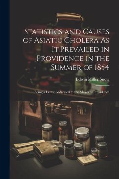 Statistics and Causes of Asiatic Cholera As It Prevailed in Providence in the Summer of 1854: Being a Letter Addressed to the Mayor of Providence - Snow, Edwin Miller