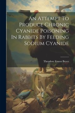 An Attempt To Produce Chronic Cyanide Poisoning In Rabbits By Feeding Sodium Cyanide - Beyer, Theodore Ernest