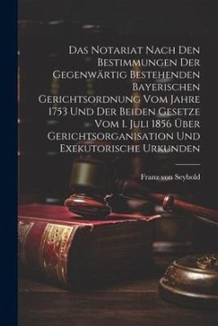 Das Notariat Nach Den Bestimmungen Der Gegenwärtig Bestehenden Bayerischen Gerichtsordnung Vom Jahre 1753 Und Der Beiden Gesetze Vom 1. Juli 1856 Über - Seybold, Franz von