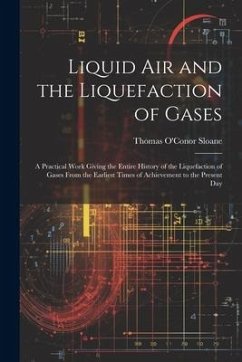Liquid Air and the Liquefaction of Gases: A Practical Work Giving the Entire History of the Liquefaction of Gases From the Earliest Times of Achieveme - Sloane, Thomas O'Conor