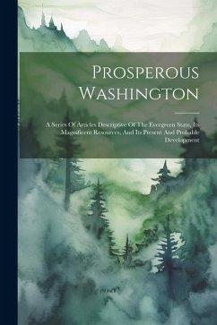 Prosperous Washington: A Series Of Articles Descriptive Of The Evergreen State, Its Magnificent Resources, And Its Present And Probable Devel - Anonymous