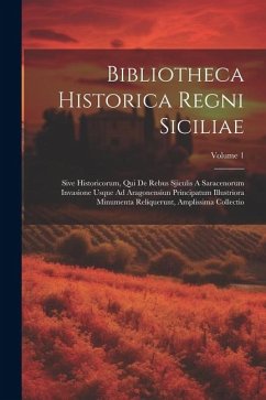 Bibliotheca Historica Regni Siciliae: Sive Historicorum, Qui De Rebus Sjiculis A Saracenorum Invasione Usque Ad Aragonensiun Principatum Illustriora M - Anonymous