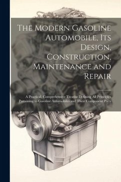 The Modern Gasoline Automobile, Its Design, Construction, Maintenance and Repair: A Practical, Comprehensive Treatise Defining All Principles Pertaini - Anonymous