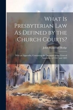 What Is Presbyterian Law As Defined by the Church Courts?: With an Appendix, Containing the Decisions of the General Assemblies of 1882 and 1883 - Hodge, John Aspinwall