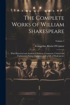The Complete Works of William Shakespeare: With Historical and Analytical Prefaces, Comments, Critical and Explanatory Notes, Glossaries, and a Life o - O'Connor, Evangeline Maria