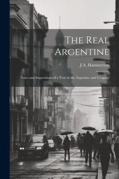 The Real Argentine; Notes and Impressions of a Year in the Argentine and Uruguay - Hammerton, J. A.