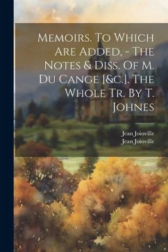 Memoirs. To Which Are Added, - The Notes & Diss. Of M. Du Cange [&c.]. The Whole Tr. By T. Johnes - Joinville, Jean