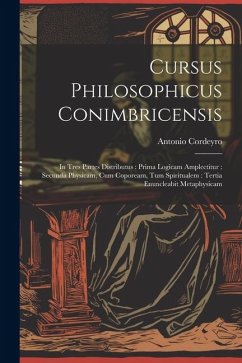 Cursus Philosophicus Conimbricensis: In Tres Partes Distributus: Prima Logicam Amplectitur: Secunda Physicam, Cum Copoream, Tum Spiritualem: Tertia En - ((S I. )), Antonio Cordeyro