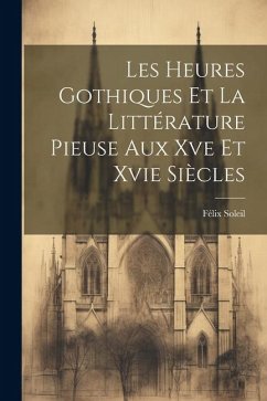 Les Heures Gothiques Et La Littérature Pieuse Aux Xve Et Xvie Siècles - Soleil, Félix