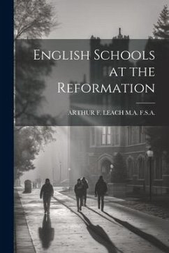 English Schools at the Reformation - F. S. a., Arthur F. Leach M. a.